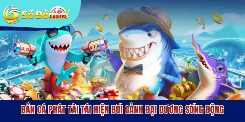Bắn cá Phát Tài tái hiện bối cảnh đại dương sống động